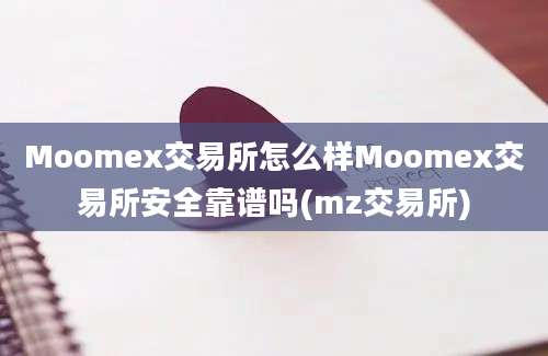 Moomex交易所怎么样Moomex交易所安全靠谱吗(mz交易所)