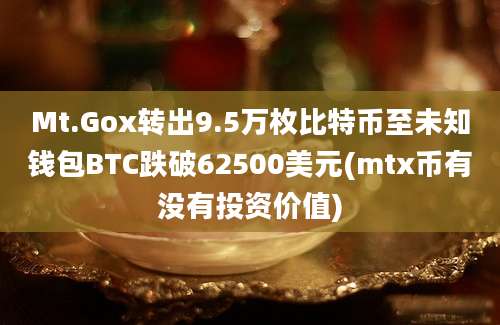 Mt.Gox转出9.5万枚比特币至未知钱包BTC跌破62500美元(mtx币有没有投资价值)