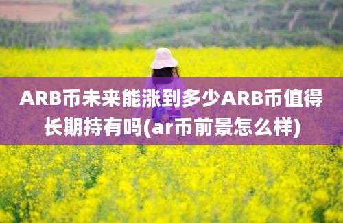 ARB币未来能涨到多少ARB币值得长期持有吗(ar币前景怎么样)