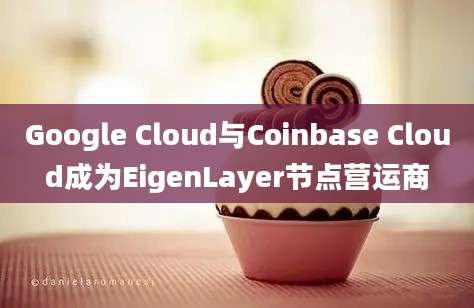 Google Cloud与Coinbase Cloud成为EigenLayer节点营运商