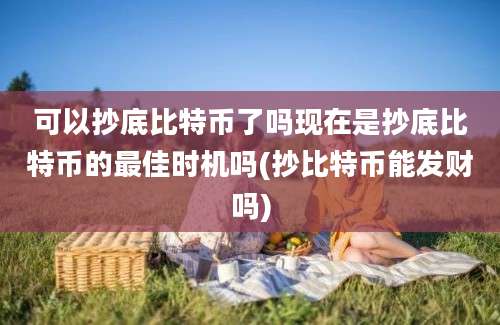 可以抄底比特币了吗现在是抄底比特币的最佳时机吗(抄比特币能发财吗)