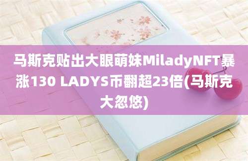 马斯克贴出大眼萌妹MiladyNFT暴涨130 LADYS币翻超23倍(马斯克大忽悠)