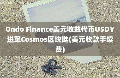 Ondo Finance美元收益代币USDY进军Cosmos区块链(美元收款手续费)