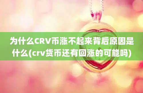 为什么CRV币涨不起来背后原因是什么(crv货币还有回涨的可能吗)