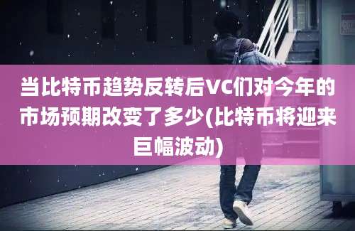 当比特币趋势反转后VC们对今年的市场预期改变了多少(比特币将迎来巨幅波动)