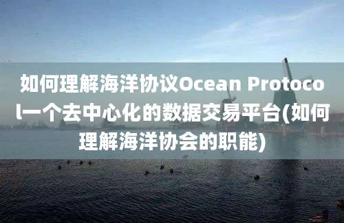 如何理解海洋协议Ocean Protocol一个去中心化的数据交易平台(如何理解海洋协会的职能)