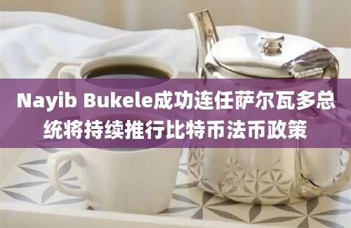 Nayib Bukele成功连任萨尔瓦多总统将持续推行比特币法币政策