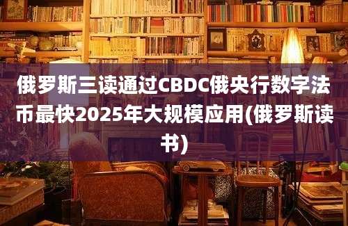 俄罗斯三读通过CBDC俄央行数字法币最快2025年大规模应用(俄罗斯读书)