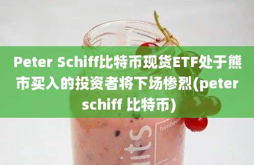 Peter Schiff比特币现货ETF处于熊市买入的投资者将下场惨烈(peter schiff 比特币)