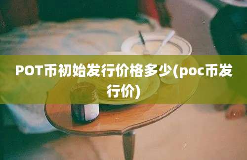 POT币初始发行价格多少(poc币发行价)