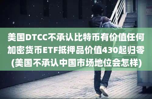 美国DTCC不承认比特币有价值任何加密货币ETF抵押品价值430起归零(美国不承认中国市场地位会怎样)