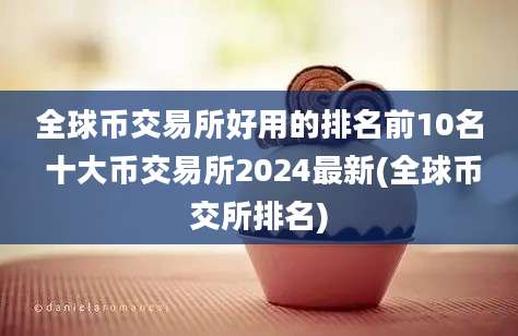 全球币交易所好用的排名前10名 十大币交易所2024最新(全球币交所排名)