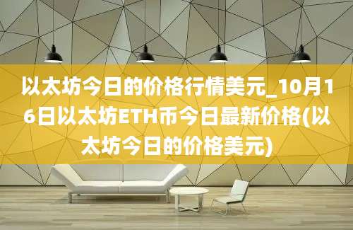 以太坊今日的价格行情美元_10月16日以太坊ETH币今日最新价格(以太坊今日的价格美元)