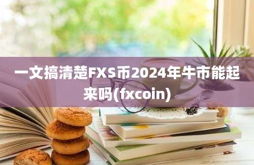 一文搞清楚FXS币2024年牛市能起来吗(fxcoin)