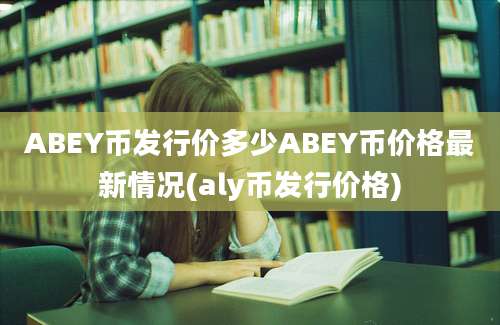 ABEY币发行价多少ABEY币价格最新情况(aly币发行价格)