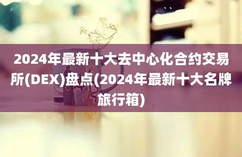 2024年最新十大去中心化合约交易所(DEX)盘点(2024年最新十大名牌旅行箱)