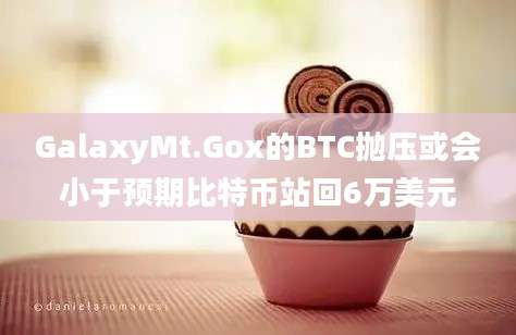 GalaxyMt.Gox的BTC抛压或会小于预期比特币站回6万美元