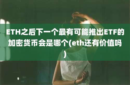 ETH之后下一个最有可能推出ETF的加密货币会是哪个(eth还有价值吗)