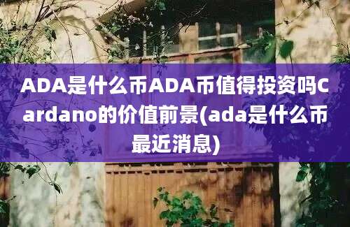 ADA是什么币ADA币值得投资吗Cardano的价值前景(ada是什么币最近消息)