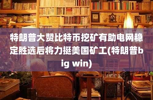 特朗普大赞比特币挖矿有助电网稳定胜选后将力挺美国矿工(特朗普big win)