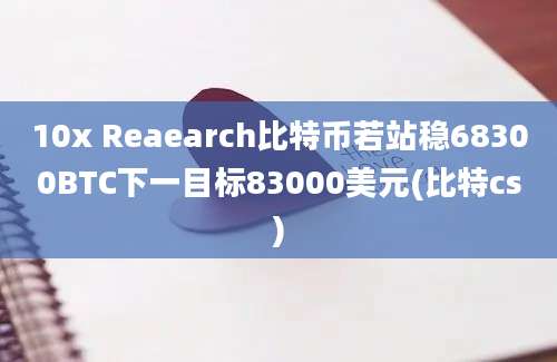 10x Reaearch比特币若站稳68300BTC下一目标83000美元(比特cs)