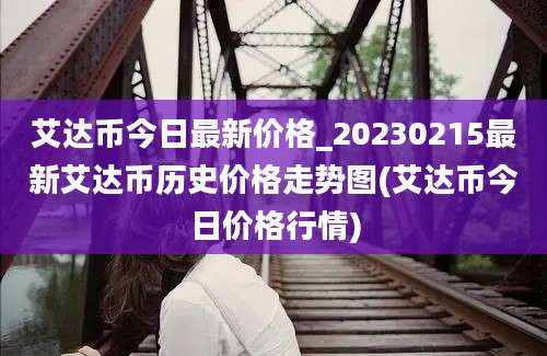 艾达币今日最新价格_20230215最新艾达币历史价格走势图(艾达币今日价格行情)