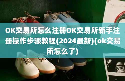 OK交易所怎么注册OK交易所新手注册操作步骤教程(2024最新)(ok交易所怎么了)