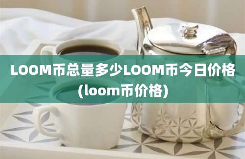 LOOM币总量多少LOOM币今日价格(loom币价格)