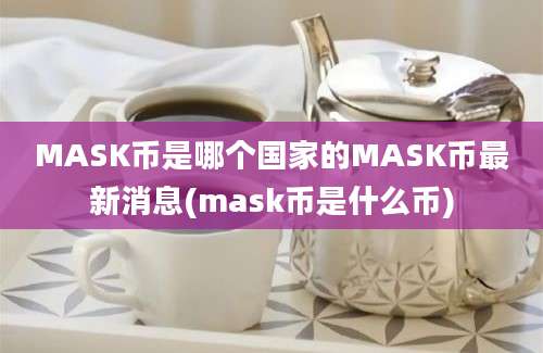 MASK币是哪个国家的MASK币最新消息(mask币是什么币)