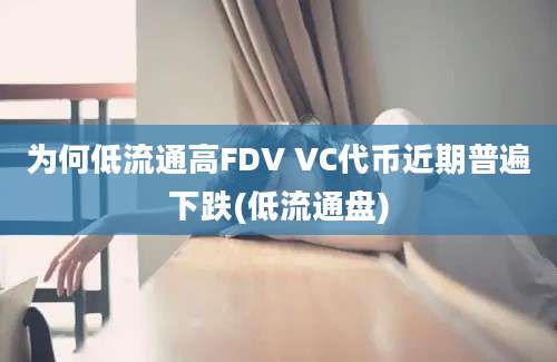 为何低流通高FDV VC代币近期普遍下跌(低流通盘)