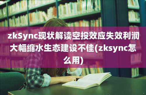 zkSync现状解读空投效应失效利润大幅缩水生态建设不佳(zksync怎么用)