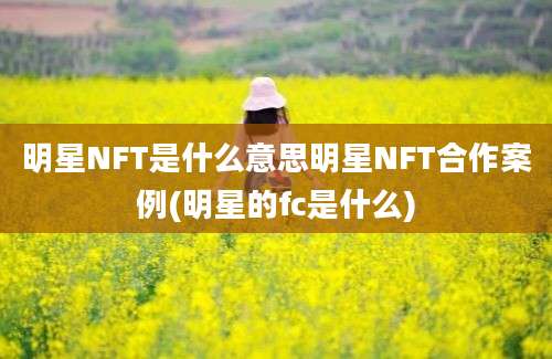 明星NFT是什么意思明星NFT合作案例(明星的fc是什么)