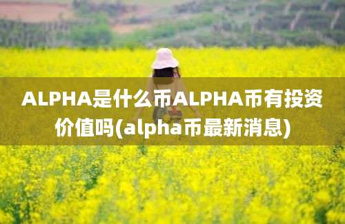 ALPHA是什么币ALPHA币有投资价值吗(alpha币最新消息)