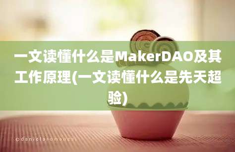 一文读懂什么是MakerDAO及其工作原理(一文读懂什么是先天超验)