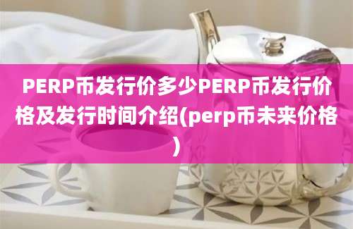 PERP币发行价多少PERP币发行价格及发行时间介绍(perp币未来价格)