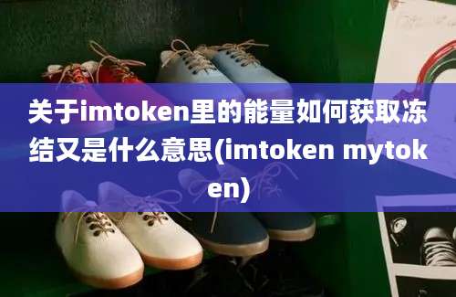 关于imtoken里的能量如何获取冻结又是什么意思(imtoken mytoken)