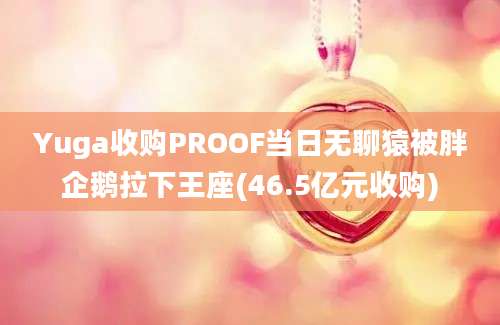 Yuga收购PROOF当日无聊猿被胖企鹅拉下王座(46.5亿元收购)