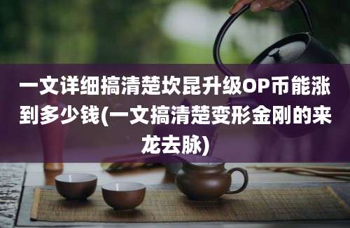 一文详细搞清楚坎昆升级OP币能涨到多少钱(一文搞清楚变形金刚的来龙去脉)