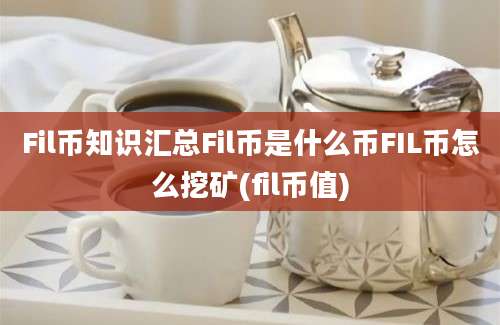 Fil币知识汇总Fil币是什么币FIL币怎么挖矿(fil币值)