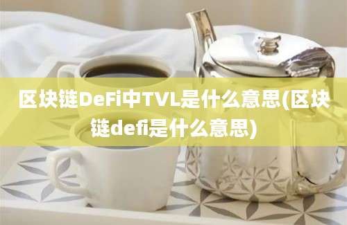 区块链DeFi中TVL是什么意思(区块链defi是什么意思)