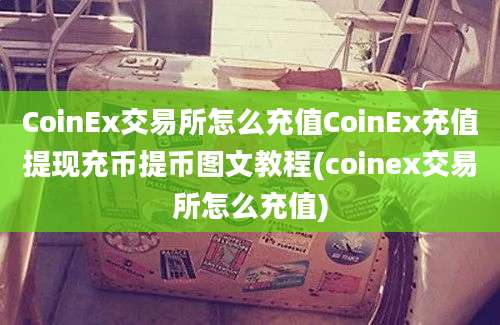 CoinEx交易所怎么充值CoinEx充值提现充币提币图文教程(coinex交易所怎么充值)