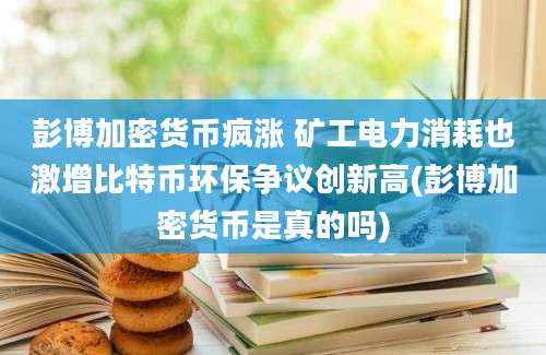 彭博加密货币疯涨 矿工电力消耗也激增比特币环保争议创新高(彭博加密货币是真的吗)