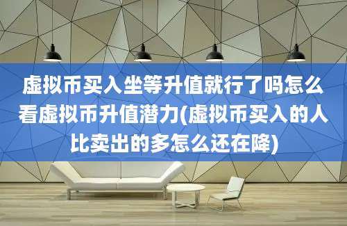 虚拟币买入坐等升值就行了吗怎么看虚拟币升值潜力(虚拟币买入的人比卖出的多怎么还在降)