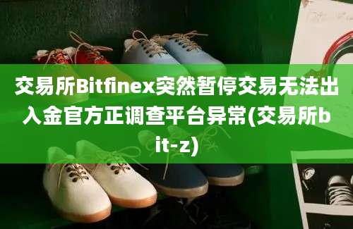 交易所Bitfinex突然暂停交易无法出入金官方正调查平台异常(交易所bit-z)