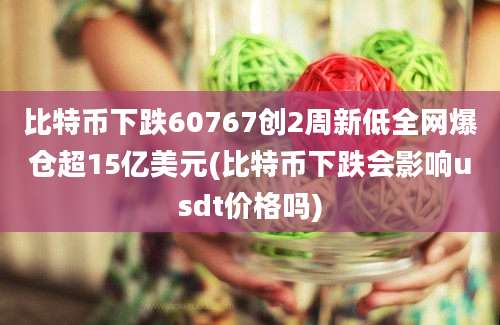 比特币下跌60767创2周新低全网爆仓超15亿美元(比特币下跌会影响usdt价格吗)