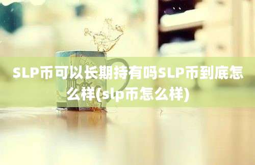 SLP币可以长期持有吗SLP币到底怎么样(slp币怎么样)