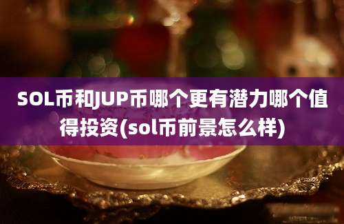 SOL币和JUP币哪个更有潜力哪个值得投资(sol币前景怎么样)