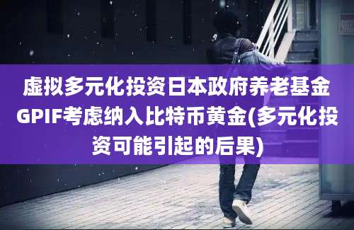 虚拟多元化投资日本政府养老基金GPIF考虑纳入比特币黄金(多元化投资可能引起的后果)