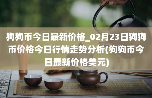 狗狗币今日最新价格_02月23日狗狗币价格今日行情走势分析(狗狗币今日最新价格美元)