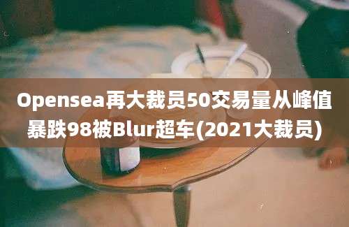 Opensea再大裁员50交易量从峰值暴跌98被Blur超车(2021大裁员)